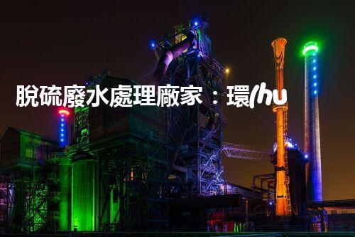脫硫廢水處理廠家：環(huán)保新技術(shù)的幕后英雄？